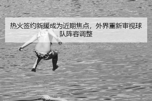 热火签约新援成为近期焦点，外界重新审视球队阵容调整（BWIN）
